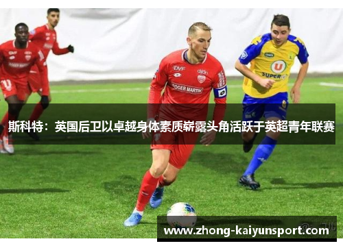 斯科特：英国后卫以卓越身体素质崭露头角活跃于英超青年联赛