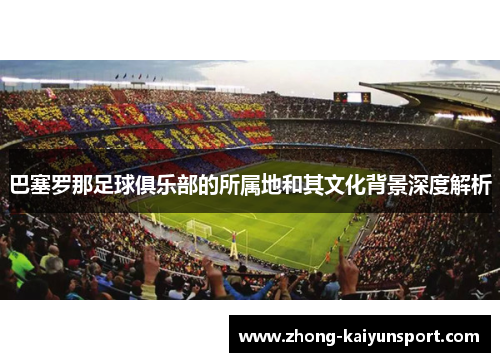 巴塞罗那足球俱乐部的所属地和其文化背景深度解析