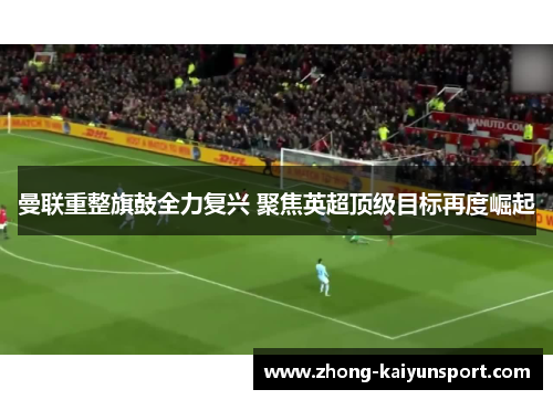 曼联重整旗鼓全力复兴 聚焦英超顶级目标再度崛起