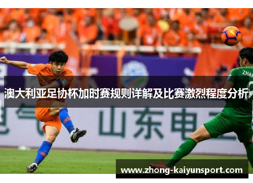 澳大利亚足协杯加时赛规则详解及比赛激烈程度分析