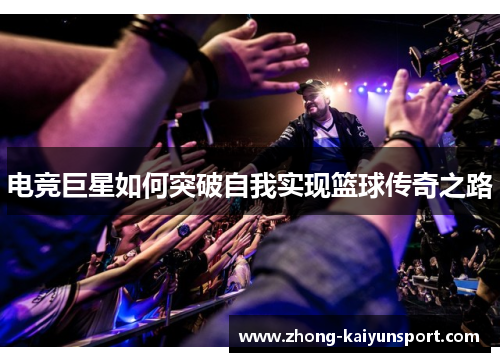 电竞巨星如何突破自我实现篮球传奇之路 电竞巨星如何突破自我实现篮球传奇之路