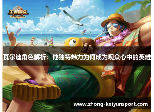 瓦尔迪角色解析:他独特魅力为何成为观众心中的英雄 瓦尔迪角色解析:他独特魅力为何成为观众心中的英雄