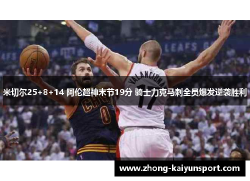 米切尔25+8+14 阿伦超神末节19分 骑士力克马刺全员爆发逆袭胜利