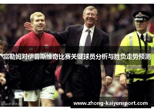 富勒姆对伊普斯维奇比赛关键球员分析与胜负走势预测