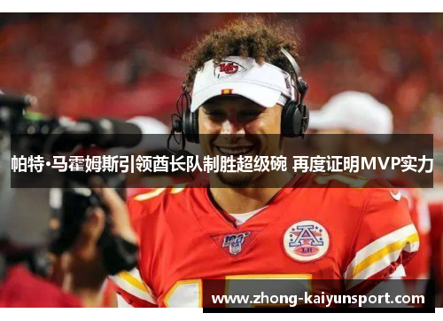 帕特·马霍姆斯引领酋长队制胜超级碗 再度证明MVP实力