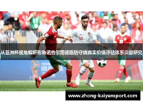 从亚洲杯视角解析布鲁诺费尔南德斯防守端真实价值评估体系贡献研究