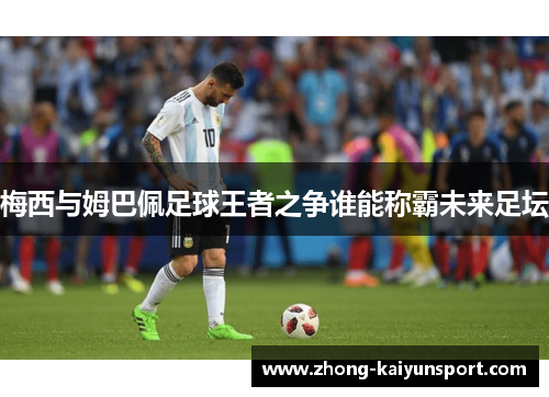 梅西与姆巴佩足球王者之争谁能称霸未来足坛