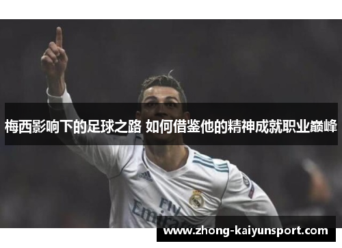 梅西影响下的足球之路 如何借鉴他的精神成就职业巅峰