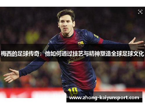 梅西的足球传奇：他如何通过技艺与精神塑造全球足球文化
