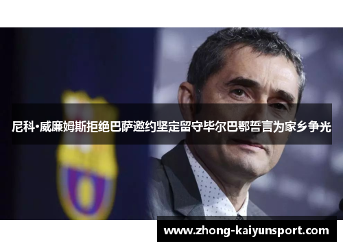 尼科·威廉姆斯拒绝巴萨邀约坚定留守毕尔巴鄂誓言为家乡争光