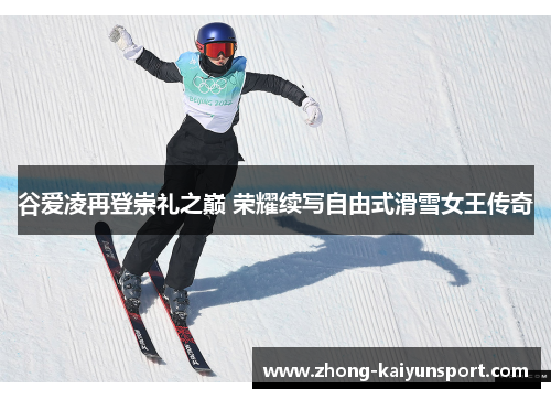谷爱凌再登崇礼之巅 荣耀续写自由式滑雪女王传奇