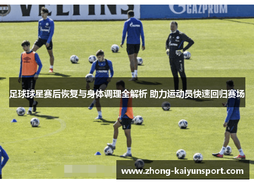 足球球星赛后恢复与身体调理全解析 助力运动员快速回归赛场