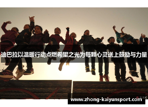 迪巴拉以温暖行动点燃希望之光为每颗心灵送上鼓励与力量