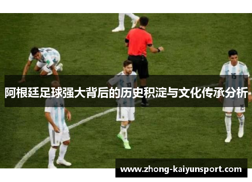 阿根廷足球强大背后的历史积淀与文化传承分析