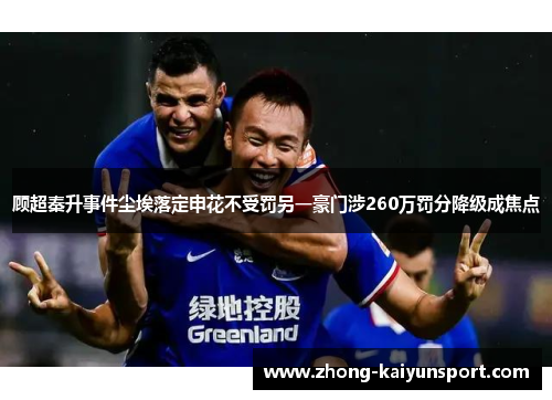 顾超秦升事件尘埃落定申花不受罚另一豪门涉260万罚分降级成焦点