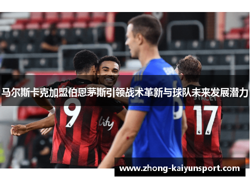 马尔斯卡克加盟伯恩茅斯引领战术革新与球队未来发展潜力