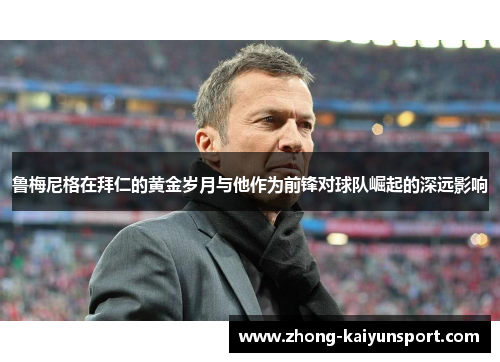 鲁梅尼格在拜仁的黄金岁月与他作为前锋对球队崛起的深远影响